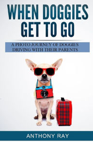 Title: When Doggies Get to Go: A Photo Journey of Doggies Driving With Their Parents, Author: Anthony Ray