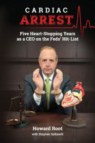 Title: Cardiac Arrest: Five Heart-Stopping Years as a CEO On the Feds' Hit-List, Author: Howard Root