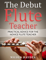 Title: The Debut Flute Teacher: Practical Advice for the Novice Flute Teacher, Author: Nicola Hayden