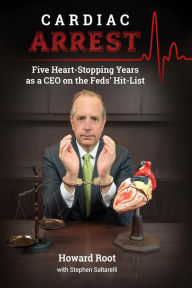 Title: Cardiac Arrest: Five Heart-Stopping Years as a CEO On the Feds' Hit-List, Author: Howard Root