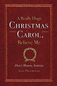 Title: A Really Huge Christmas Carol, Believe Me: ( Don't Mourn, Satirize ), Author: Alec Pruchnicki