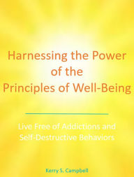 Title: Harnessing the Power of the Principles of Well-Being: Live Free of Addictions and Self-Destructive Behaviors, Author: Kerry S. Campbell