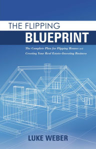 Title: The Flipping Blueprint: The Complete Plan for Flipping Houses and Creating Your Real Estate-Investing Business, Author: Luke Weber