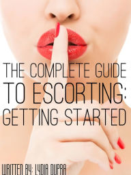 Title: The Complete Guide to Escorting: Getting Started, Author: Lydia Dupra