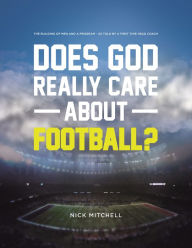 Title: Does God Really Care About Football?: The Building of Men and a Program - As Told By a First Time Head Coach, Author: Nick Mitchell