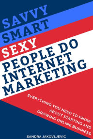 Title: Savvy Smart Sexy People Do Internet Marketing: Everything You Need to Know About Starting and Growing Online Business, Author: Sandra Jakovljevic