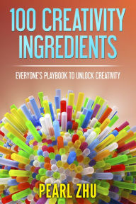 Title: 100 Creativity Ingredients: Everyone's Playbook to Unlock Creativity, Author: Pearl Zhu