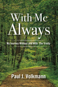 Title: With Me Always, My Journey Without and with the Trinity, Author: Paul J Volkmann