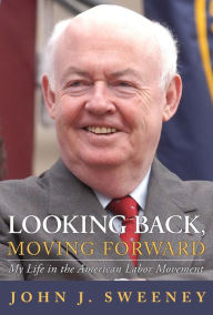 Title: Looking Back, Moving Forward: My Life in the American Labor Movement, Author: John J. Sweeney