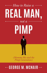 Title: How to Raise a Real Man, Not a Pimp: Momma Ho and the Pimp Generation, Author: George McNair