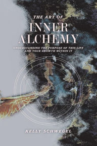 Title: The Art of Inner Alchemy: Understanding the Purpose of This Life and Your Growth Within It, Author: Kelly Schwegel