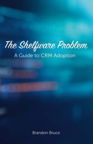 Title: The Shelfware Problem: A Guide to CRM Adoption, Author: Brandon Bruce