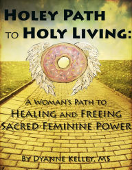 Title: Holey Path to Holy Living: A Woman's Path to Healing and Freeing Sacred Feminine Power, Author: Mario Rodrigue