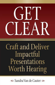 Title: Get Clear: Craft and Deliver Impactful Presentations Worth Hearing, Author: Beverly Beer Bellys