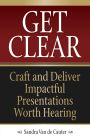Get Clear: Craft and Deliver Impactful Presentations Worth Hearing
