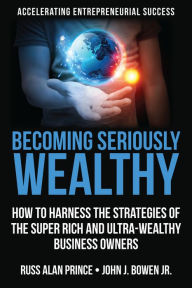 Title: Becoming Seriously Wealthy: How to Harness the Strategies of the Super Rich and Ultra-Wealthy Business Owners, Author: Russ Alan Prince