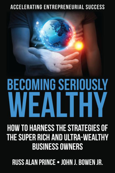 Becoming Seriously Wealthy: How to Harness the Strategies of the Super Rich and Ultra-Wealthy Business Owners