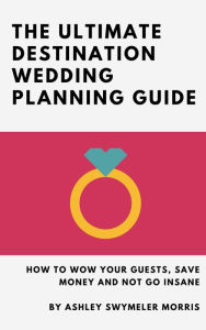 Title: The Ultimate Destination Wedding Planning Guide: How to Wow Your Guests, Save Money and Not Go Insane, Author: Ashley Swymeler Morris