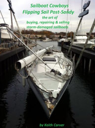 Title: Sailboat Cowboys Flipping Sail Post-Sandy: The Art of Buying, Repairing and Selling Storm-Damaged Sailboats, Author: Keith Carver