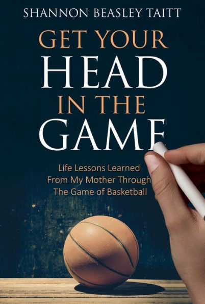 Get Your Head in the Game: Life Lessons Learned from My Mother Through the Game of Basketball