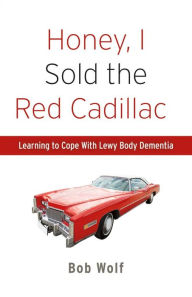 Title: Honey, I Sold the Red Cadillac: Learning to Cope With Lewy Body Dementia, Author: Bob Wolf