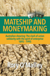 Title: Mateship and Moneymaking: Australian Shearing: The Clash of Union Solidarity with the Spirit of Enterprise, Author: Rory O'Malley