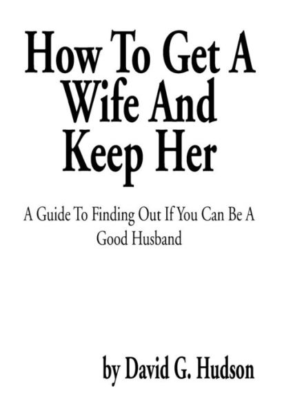 How To Get A Wife And Keep Her: Guide Finding Out If You Can Be Good Husband