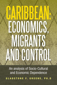Title: Caribbean: Economics, Migrants and Control: An Analysis of Socio-Cultural and Economic Dependence, Author: Gladstone F Greene