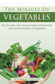 Title: The Miracle of VEGETABLES: The Scientific Facts About Nutritional Properties and Medicinal Values of Vegetables, Author: Dr. Bahram Tadayyon MNS