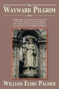 Title: The Wayward Pilgrim: A Pilgrimage to Santiago de Compostela in northern Spain is stitched together with adventures, side-trips, and visits to sites unknown to the Medieval Pilgrim., Author: William Elihu Palmer