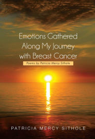 Title: Emotions Gathered Along My Journey with Breast Cancer: Poems by Patricia Mercy Sithole, Author: Patricia Mercy Sithole