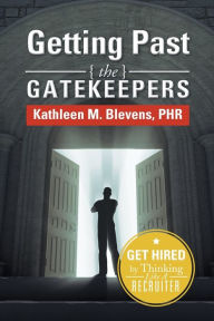 Title: Getting Past the Gatekeepers: Get Hired by Learning to Think Like a Recruiter, Author: Kathleen M Blevens