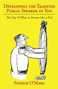 Title: Developing the Talented Public Speaker in You: The Top 10 Ways to Present like a Pro!, Author: Patrick O'Mara