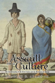 Title: Assault on a Culture: The Anishinaabeg of the Great Lakes and the Dynamics of Change, Author: Charles E. Adams Jr.