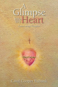 Title: A Glimpse into my Heart: Letters to my daughter, Author: Carol Cooper Eubank