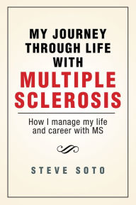 Title: My Journey through Life with Multiple Sclerosis: How I managed my life and career with MS, Author: Steve Soto