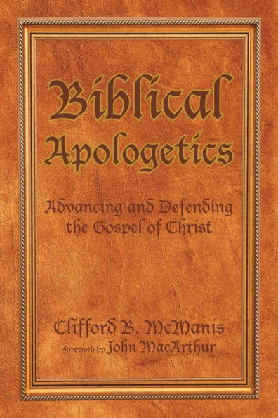 Biblical Apologetics: Advancing and Defending the Gospel of Christ