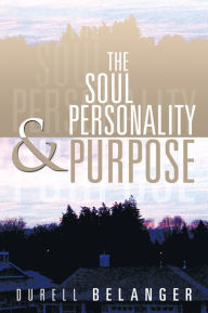 Title: THE SOUL PERSONALITY AND PURPOSE, Author: Durell Belanger
