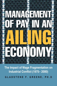 Title: Management of Pay in an Ailing Economy: The Impact of Wage Fragmentation on Industrial Conflict (1975- 2000), Author: Gladstone F. Greene PH.D