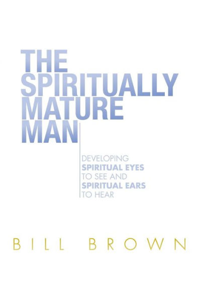 The Spiritually Mature Man: Developing Spiritual Eyes to See and Ears Hear