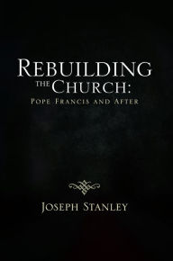 Title: Rebuilding the Church: Pope Francis and After, Author: Joseph Stanley