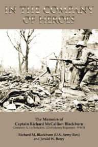 Title: In The Company Of Heroes: The Memoirs of Captain Richard M. Blackburn Company A, 1st Battalion, 121st Infantry Regiment - WW II: The Memoirs of Captain Richard M. Blackburn Company A, 1st Battalion, 121st Infantry Regiment - WW II, Author: Jerald W. Berry