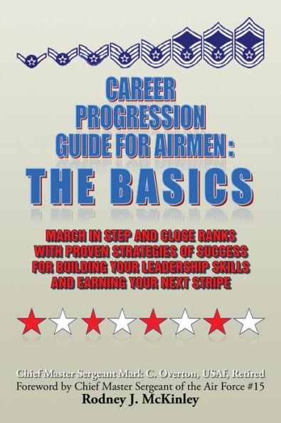 Career Progression Guide for Airmen: The Basics: March Step and Close Ranks with Proven Strategies of Success Building Your Leadership Skills Earning Next Stripe