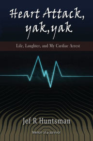 Title: Heart Attack, Yak, Yak: Life, Laughter and My Cardiac Arrest, Author: Jef R. Huntsman