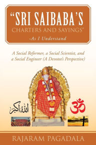 Title: Sri Saibaba's Charters and Sayings -As I Understand: A Social Reformer, a Social Scientist, and a Social Engineer (a Devotee's Perspective), Author: Rajaram Pagadala