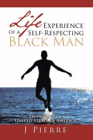 Title: Life Experience of a Self Respecting Black Man: Living in the United States of America, Author: J Pierre