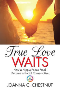 Title: TRUE LOVE WAITS: How a Hippie Peace Freak Became a Social Conservative, Author: Joanna C. Chestnut