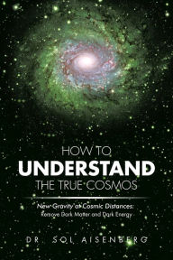 Title: How To Understand The True Cosmos: New Gravity at Cosmic Distances, Author: Dr. Sol Aisenberg