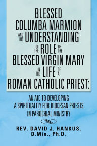 Title: BLESSED COLUMBA MARMION AND HIS UNDERSTANDING OF THE ROLE OF THE BLESSED VIRGIN MARY IN THE LIFE OF A ROMAN CATHOLIC PRIEST: AN AID TO DEVELOPING A SPIRITUALITY FOR DIOCESAN PRIESTS IN PAROCHIAL MINISTRY, Author: David Hankus