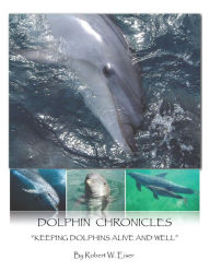 Title: DOLPHIN CHRONICLES: KEEPING DOLPHINS ALIVE AND WELL, Author: Robert W. Eiser